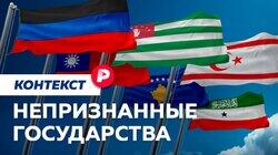 НЕПРИЗНАННЫЕ ГОСУДАРСТВА: Как возникают и чем живут самопровозглашенные страны? / Редакция контекст